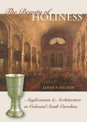 The Beauty of Holiness: Anglicanism and Architecture in Colonial South Carolina - Louis P. Nelson - cover