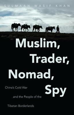 Muslim, Trader, Nomad, Spy: China's Cold War and the People of the Tibetan Borderlands - Sulmaan Wasif Khan - cover