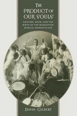 The Product of Our Souls: Ragtime, Race, and the Birth of the Manhattan Musical Marketplace - David Gilbert - cover