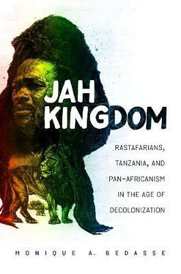 Jah Kingdom: Rastafarians, Tanzania, and Pan-Africanism in the Age of Decolonization - Monique A. Bedasse - cover
