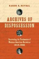 Archives of Dispossession: Recovering the Testimonios of Mexican American Herederas, 1848-1960