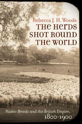 The Herds Shot Round the World: Native Breeds and the British Empire, 1800-1900 - Rebecca J. H. Woods - cover