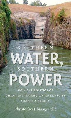 Southern Water, Southern Power: How the Politics of Cheap Energy and Water Scarcity Shaped a Region - Christopher J. Manganiello - cover