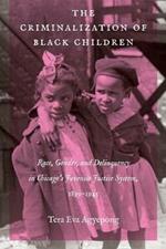 The Criminalization of Black Children: Race, Gender, and Delinquency in Chicago's Juvenile Justice System, 1899-1945