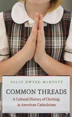 Common Threads: A Cultural History of Clothing in American Catholicism - Sally Dwyer-McNulty - cover