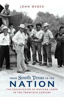 From South Texas to the Nation: The Exploitation of Mexican Labor in the Twentieth Century - John Weber - cover