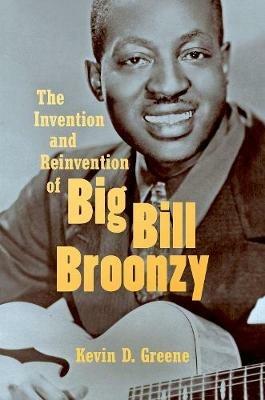 The Invention and Reinvention of Big Bill Broonzy - Kevin D. Greene - cover