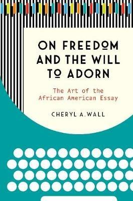 On Freedom and the Will to Adorn: The Art of the African American Essay - Cheryl A. Wall - cover