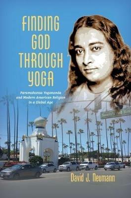 Finding God through Yoga: Paramahansa Yogananda and Modern American Religion in a Global Age - David J. Neumann - cover