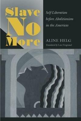 Slave No More: Self-Liberation before Abolitionism in the Americas - Aline Helg - cover