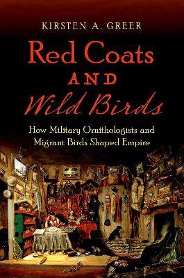 Red Coats and Wild Birds: How Military Ornithologists and Migrant Birds Shaped Empire - Kirsten A. Greer - cover