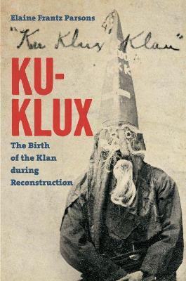 Ku-Klux: The Birth of the Klan during Reconstruction - Elaine Frantz Parsons - cover