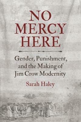 No Mercy Here: Gender, Punishment, and the Making of Jim Crow Modernity - Sarah Haley - cover