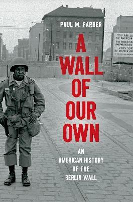 A Wall of Our Own: An American History of the Berlin Wall - Paul M. Farber - cover