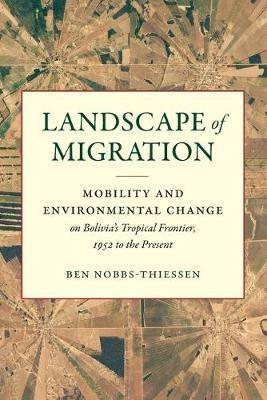 Landscape of Migration: Mobility and Environmental Change on Bolivia's Tropical Frontier, 1952 to the Present - Ben Nobbs-Thiessen - cover