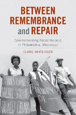 Between Remembrance and Repair: Commemorating Racial Violence in Philadelphia, Mississippi - Claire Whitlinger - cover