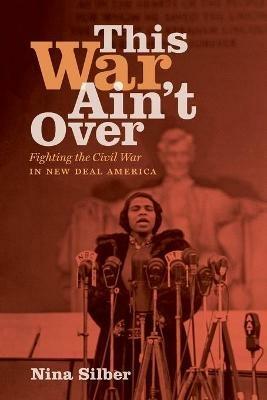 This War Ain't Over: Fighting the Civil War in New Deal America - Nina Silber - cover