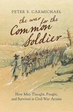 The War for the Common Soldier: How Men Thought, Fought, and Survived in Civil War Armies