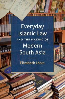 Everyday Islamic Law and the Making of Modern South Asia - Elizabeth Lhost - cover