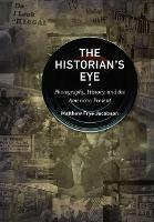 The Historian's Eye: Photography, History, and the American Present - Matthew Frye Jacobson - cover