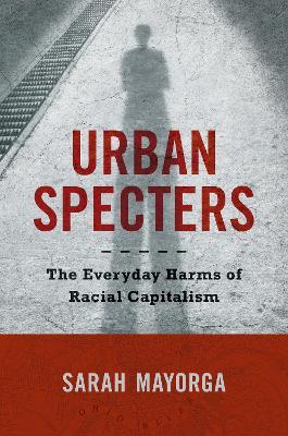 Urban Specters: The Everyday Harms of Racial Capitalism - Sarah Mayorga - cover