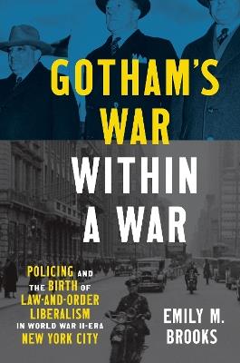 Gotham's War within a War: Policing and the Birth of Law-and-Order Liberalism in World War II–Era New York City - Emily Brooks - cover