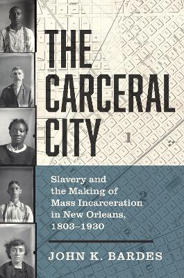 The Carceral City: Slavery and the Making of Mass Incarceration in New Orleans, 1803-1930 - John Bardes - cover