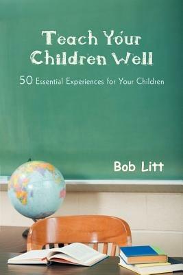 Teach Your Children Well: 50 Essential Experiences for Your Children - Bob Litt - cover