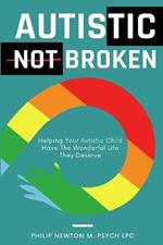 Autistic, Not Broken: Helping Your Autistic Child Have The Wonderful Life They Deserve