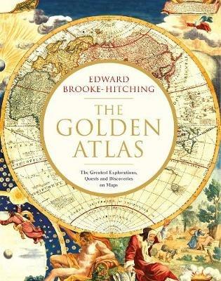 The Golden Atlas: The Greatest Explorations, Quests and Discoveries on Maps - Edward Brooke-Hitching - cover