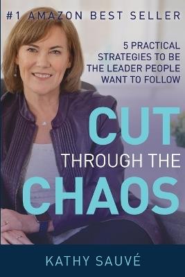 Cut Through the Chaos: 5 Practical Strategies To Be The Leader People Want To Follow - Kathy Sauve - cover