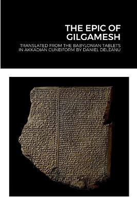 The Epic of Gilgamesh: Translated by Daniel Deleanu from the Babylonian tablets in Akkadian cuneiform, with additions from the Sumerian, Hittite and Hurrian versions - Daniel Deleanu - cover