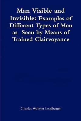 Man Visible and Invisible:Examples of Different Types of Men as Seen by Means of Trained Clairvoyance - Charles Webster Leadbeater - cover