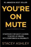 You're on Mute: Strategies for savvy leaders to show up online with confidence and credibility