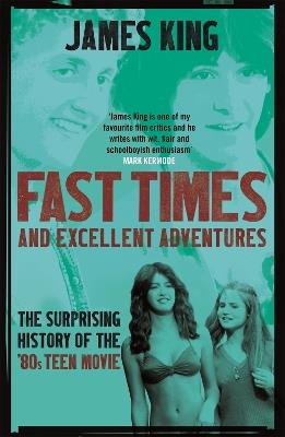 Fast Times and Excellent Adventures: The Surprising History of the '80s Teen Movie - James King - cover