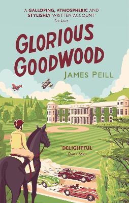 Glorious Goodwood: A Biography of England's Greatest Sporting Estate - James Peill - cover