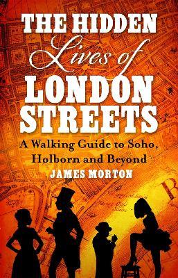 The Hidden Lives of London Streets: A Walking Guide to Soho, Holborn and Beyond - James Morton - cover