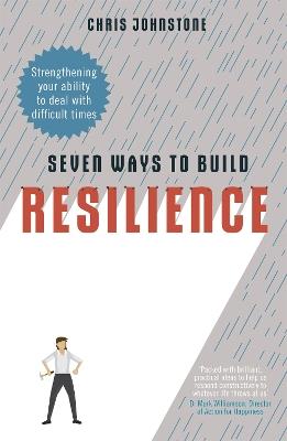 Seven Ways to Build Resilience: Strengthening Your Ability to Deal with Difficult Times - Chris Johnstone - cover