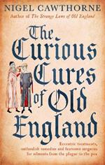 The Curious Cures Of Old England: Eccentric treatments, outlandish remedies and fearsome surgeries for ailments from the plague to the pox