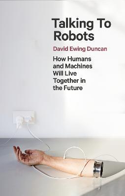 Talking to Robots: A Brief Guide to Our Human-Robot Futures - David Ewing Duncan - cover