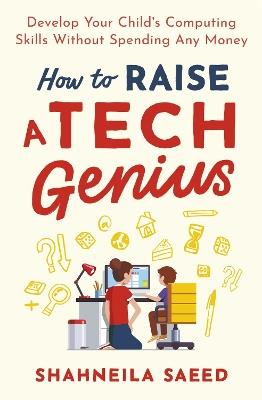 How to Raise a Tech Genius: Develop Your Child's Computing Skills Without Spending Any Money - Shahneila Saeed - cover