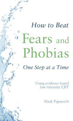 How to Beat Fears and Phobias: A Brief, Evidence-based Self-help Treatment - Mark Papworth - cover