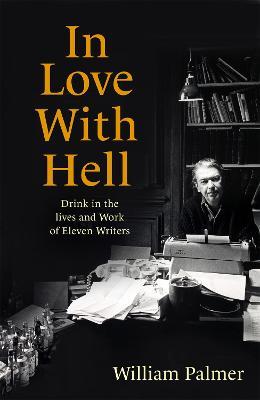 In Love with Hell: Drink in the Lives and Work of Eleven Writers - William Palmer - cover