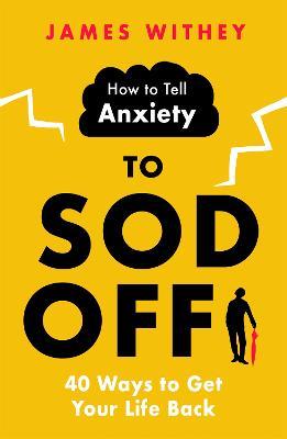 How to Tell Anxiety to Sod Off: 40 Ways to Get Your Life Back - James Withey - cover