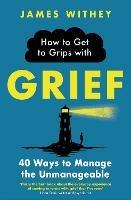 How to Get to Grips with Grief: 40 Ways to Manage the Unmanageable