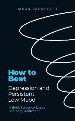 How to Beat Depression and Persistent Low Mood: A Brief, Evidence-based Self-help Treatment - Mark Papworth - cover