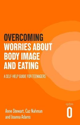 Overcoming Worries About Body Image and Eating: A Self-help Guide for Teenagers - Anne Stewart,Caz Nahman,Joanna Adams - cover