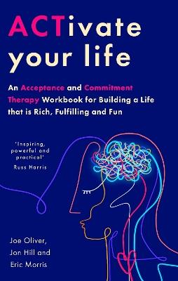 ACTivate Your Life: An Acceptance and Commitment Therapy Workbook for Building a Life that is Rich, Fulfilling and Fun - Joe Oliver,Jon Hill,Eric Morris - cover