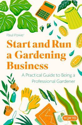 Start and Run a Gardening Business, 5th Edition: Practical advice and information on how to manage a profitable business - Paul Power - cover