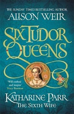 Six Tudor Queens: Katharine Parr, The Sixth Wife: Six Tudor Queens 6 - Alison Weir - cover